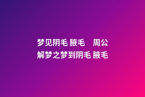 梦见阴毛 腋毛　周公解梦之梦到阴毛 腋毛